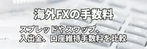 海外FXの手数料｜スプレッド・スワップ・入出金手数料・口座維持手数料を調査し比較